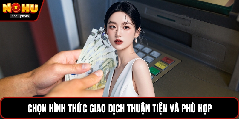 Chọn hình thức giao dịch thuận tiện và phù hợp